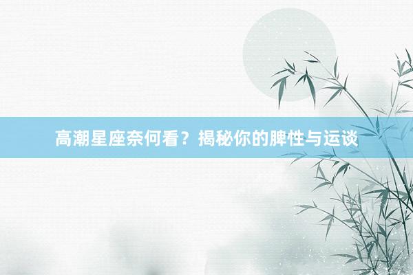 高潮星座奈何看？揭秘你的脾性与运谈