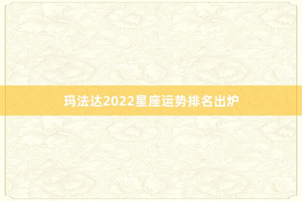 玛法达2022星座运势排名出炉