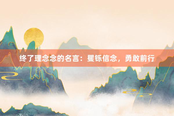 终了理念念的名言：矍铄信念，勇敢前行