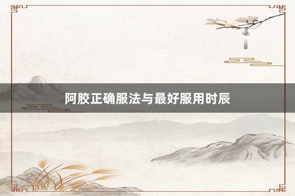 阿胶正确服法与最好服用时辰