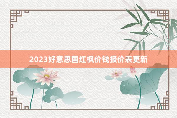 2023好意思国红枫价钱报价表更新