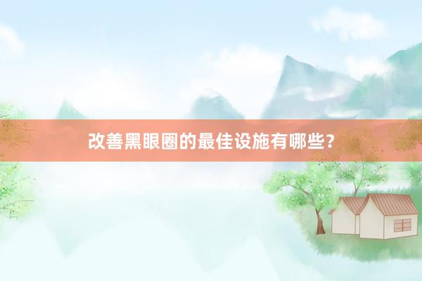 改善黑眼圈的最佳设施有哪些？