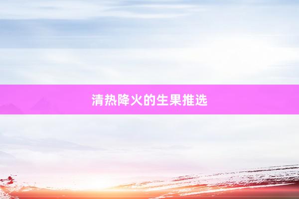 清热降火的生果推选