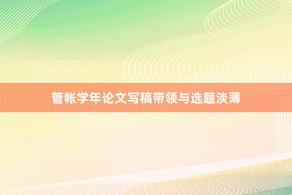 管帐学年论文写稿带领与选题淡薄