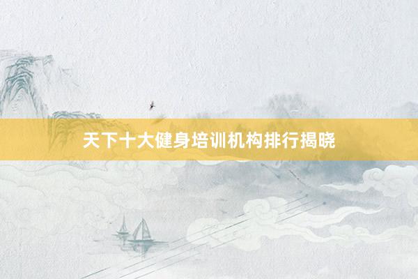 天下十大健身培训机构排行揭晓