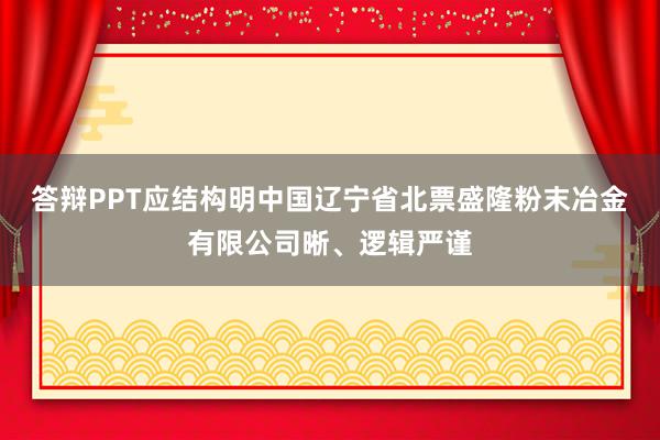 答辩PPT应结构明中国辽宁省北票盛隆粉末冶金有限公司晰、逻辑严谨